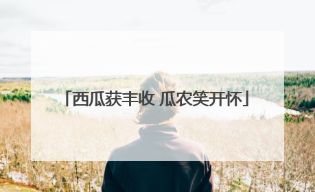 西瓜获丰收 瓜农笑开怀